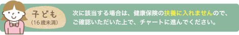 こども(18歳未満)※次に該当する場合は、健康保険の扶養に入れませんので、ご確認いただいた上で、チャートに進んでください。