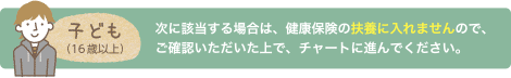 次に該当する場合は、健康保険の扶養に入れませんので、ご確認いただいた上で、チャートに進んでください。